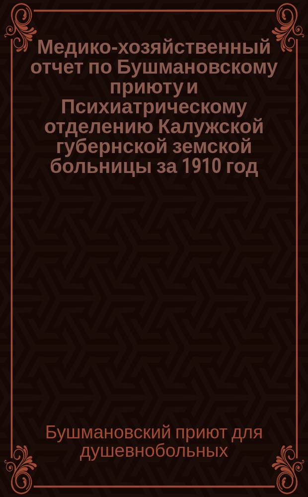 Медико-хозяйственный отчет по Бушмановскому приюту и Психиатрическому отделению Калужской губернской земской больницы за 1910 год