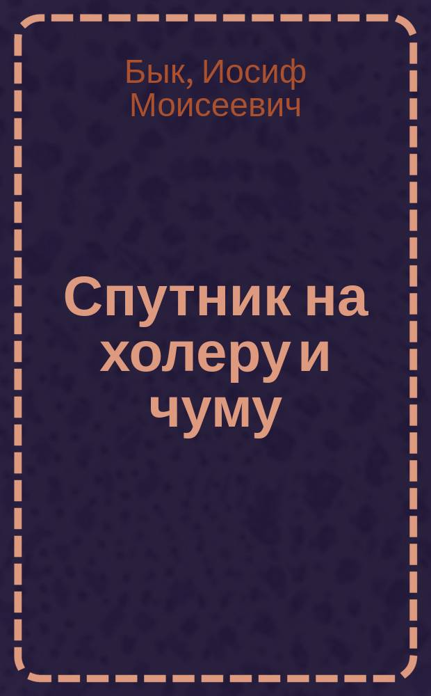 ... Спутник на холеру и чуму : С доб. отд. о дезинфекции : Для студентов-медиков, лекар. пом. и фельдшеров