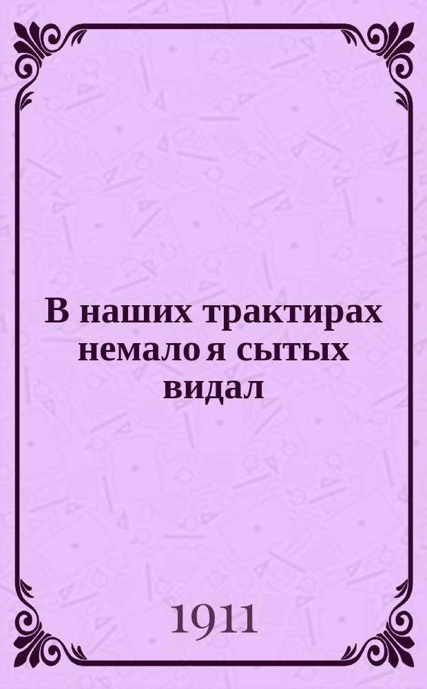 В наших трактирах немало я сытых видал : Новейший песенник : Собрание новых народных песен, куплетов и романсов