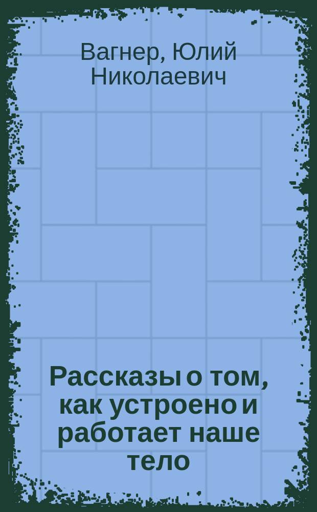 Рассказы о том, как устроено и работает наше тело : С 40 рис