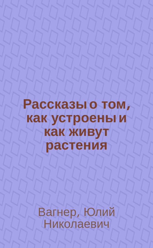 Рассказы о том, как устроены и как живут растения : С 38 рис