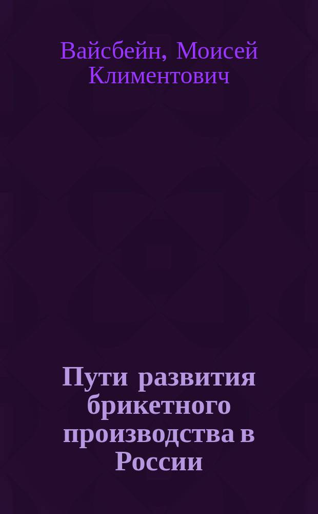 Пути развития брикетного производства в России : Извлеч. из докл., прочит. 24 марта 1911 г. в О-ве горн. инж