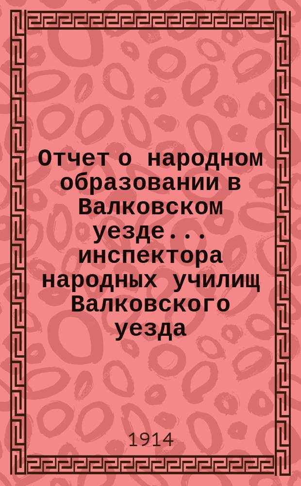 Отчет о народном образовании в Валковском уезде... инспектора народных училищ Валковского уезда... за 1913 год