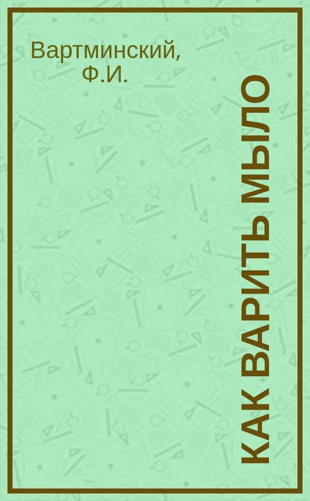 Как варить мыло : Практ. руководство к варке простых и туалет. мыл