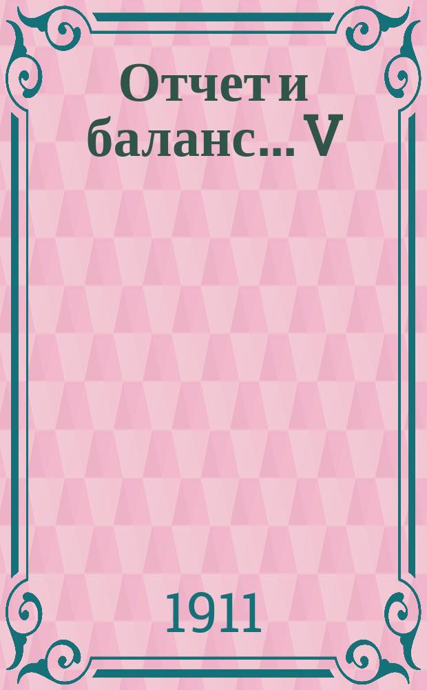 Отчет и баланс... V : ... за время с 1-го янв. по 31-е дек. 1911 г.