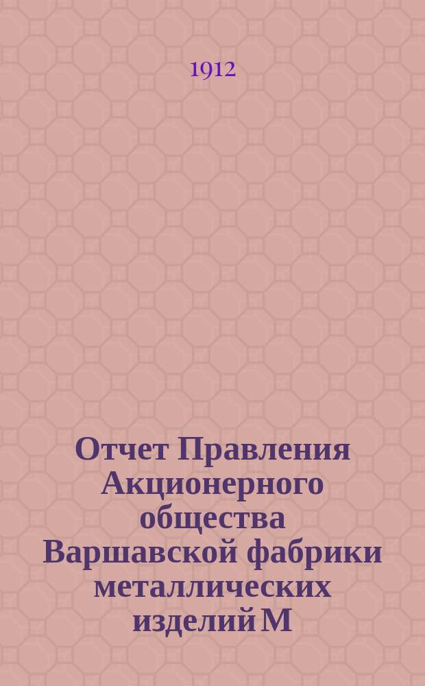 Отчет Правления Акционерного общества Варшавской фабрики металлических изделий М. Вешицкий... и Баланс Общества... ... за 14-й операционный год, т. е. с 1/14 июня 1911 г. по 31 мая (13 июня) 1912 г.