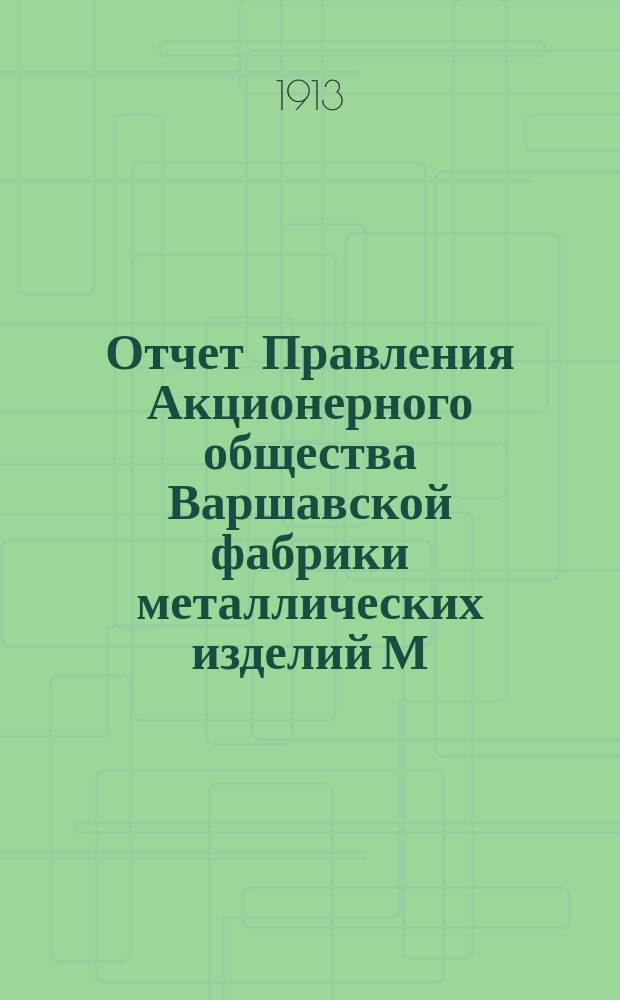 Отчет Правления Акционерного общества Варшавской фабрики металлических изделий М. Вешицкий... и Баланс Общества... ... за 15-й операционный год, т. е. с 1/14 июня 1912 по 31 мая (13 июня) 1913 г.