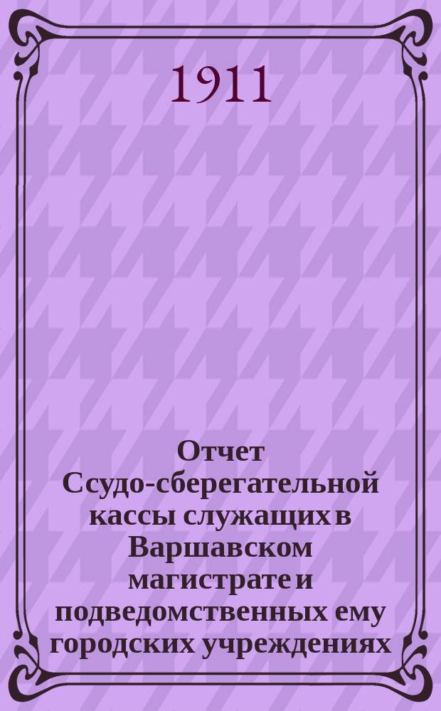 Отчет Ссудо-сберегательной кассы служащих в Варшавском магистрате и подведомственных ему городских учреждениях... ... за 1911 г.