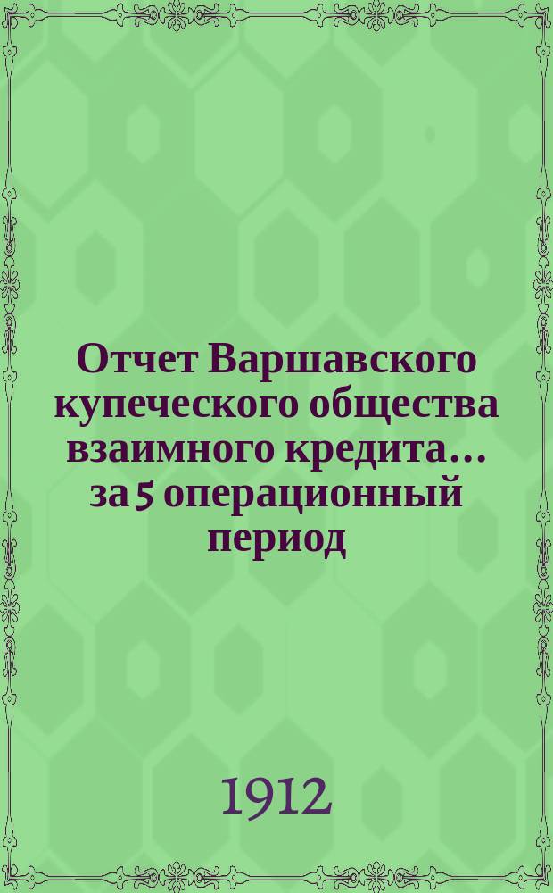 Отчет Варшавского купеческого общества взаимного кредита... ... за 5 операционный период, т. е. за время с 1 января по 31 декабря 1911 года