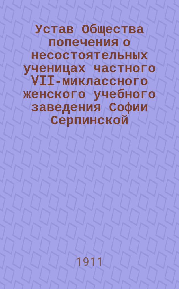 Устав Общества попечения о несостоятельных ученицах частного VII-миклассного женского учебного заведения Софии Серпинской