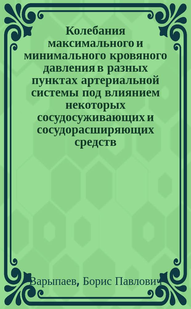 Колебания максимального и минимального кровяного давления в разных пунктах артериальной системы под влиянием некоторых сосудосуживающих и сосудорасширяющих средств : Дис. на степ. д-ра мед. Б.П. Варыпаева