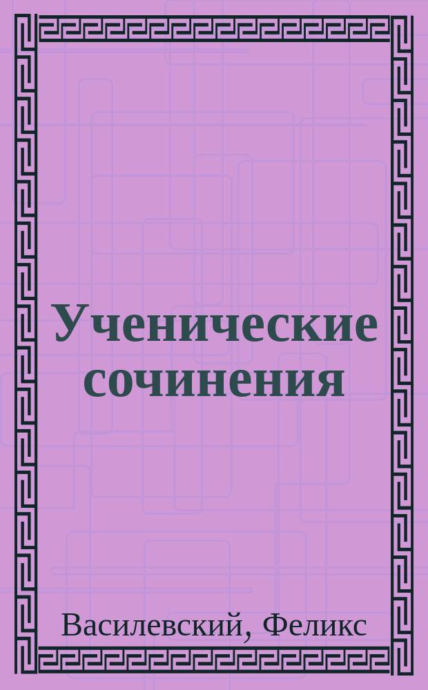 Ученические сочинения : Руководство к сост. учен. соч. : Пособие для учащихся сред. учеб. заведений, экстернов и для готовящихся к конкурсным испытаниям, а также - на права и звания