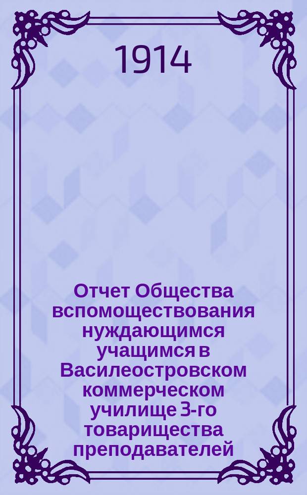 Отчет Общества вспомоществования нуждающимся учащимся в Василеостровском коммерческом училище 3-го товарищества преподавателей... ... за 1912-й год