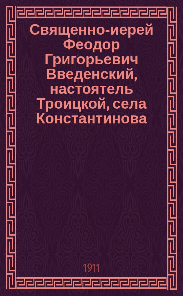 Священно-иерей Феодор Григорьевич Введенский, настоятель Троицкой, села Константинова, церкви. (1850-1908 г.)