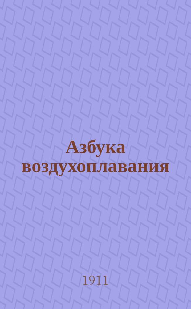 Азбука воздухоплавания : Крат. нач. курс преж. и соврем. способов летания : С 2 особыми прил.: 1) Воздухоплавание в России. 2) Странички из деятельности некоторых главных "работников воздуха"