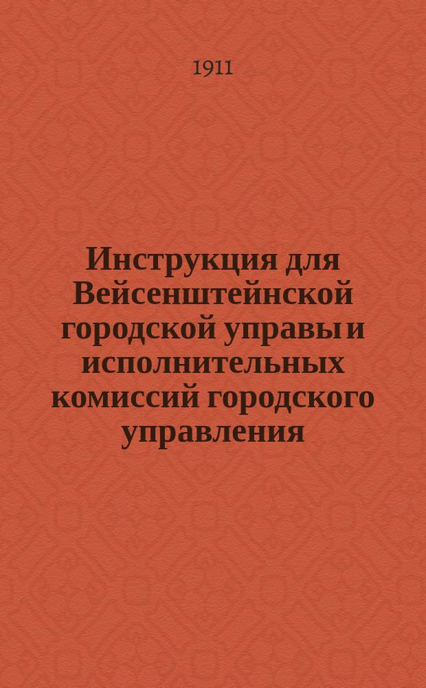 Инструкция для Вейсенштейнской городской управы и исполнительных комиссий городского управления : (Постановление Вейсенштейн. гор. думы от 20 дек. 1910 г. Эстл. губ. вед. № 6 от 10 февр. 1911 г.)