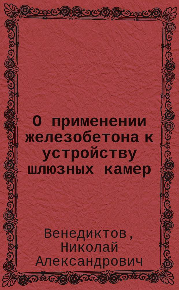 О применении железобетона к устройству шлюзных камер : Докл. XIII Съезду рус. деятелей по водным путям в 1911 г