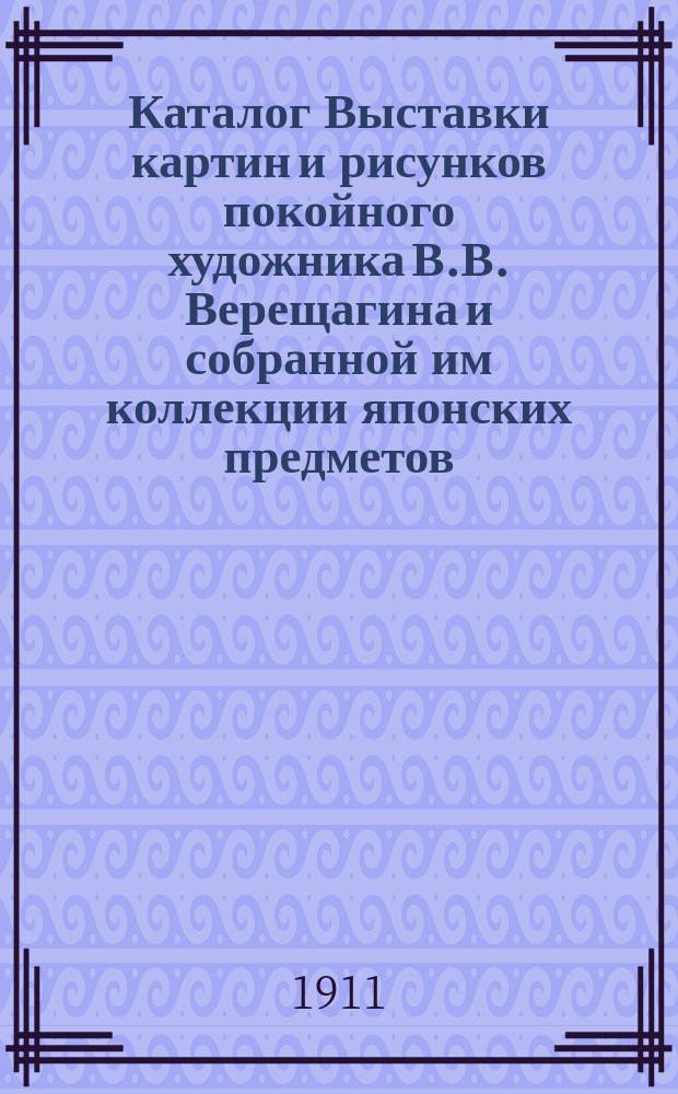 Каталог Выставки картин и рисунков покойного художника В.В. Верещагина и собранной им коллекции японских предметов (принадлежащих вдове его Л.В. Верещагиной)