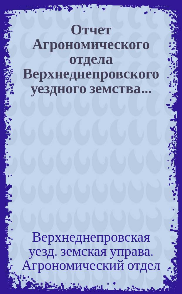 Отчет Агрономического отдела Верхнеднепровского уездного земства...