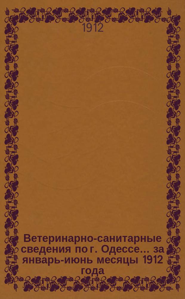 Ветеринарно-санитарные сведения по г. Одессе... ... за январь-июнь месяцы 1912 года