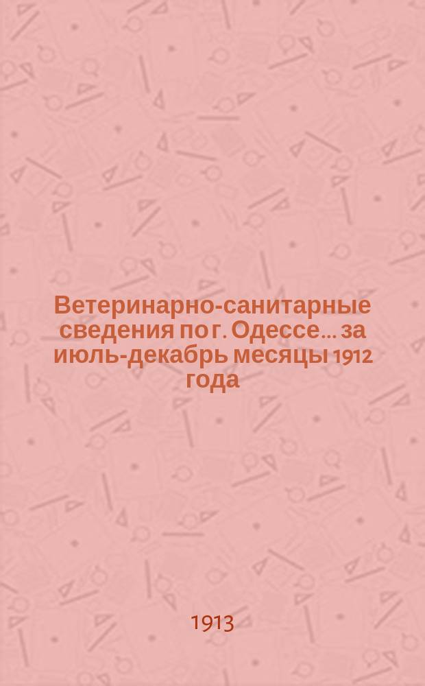 Ветеринарно-санитарные сведения по г. Одессе... ... за июль-декабрь месяцы 1912 года