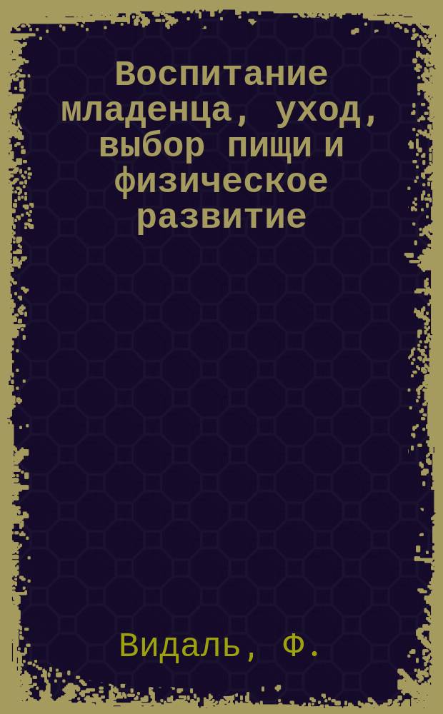 Воспитание младенца, уход, выбор пищи и физическое развитие : Сб. полез. мед. советов матерям