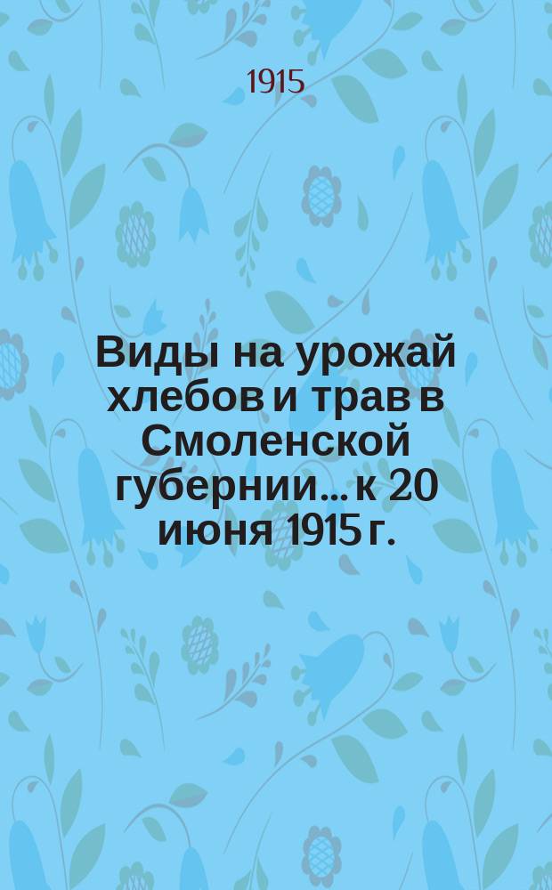 Виды на урожай хлебов и трав в Смоленской губернии... к 20 июня 1915 г.