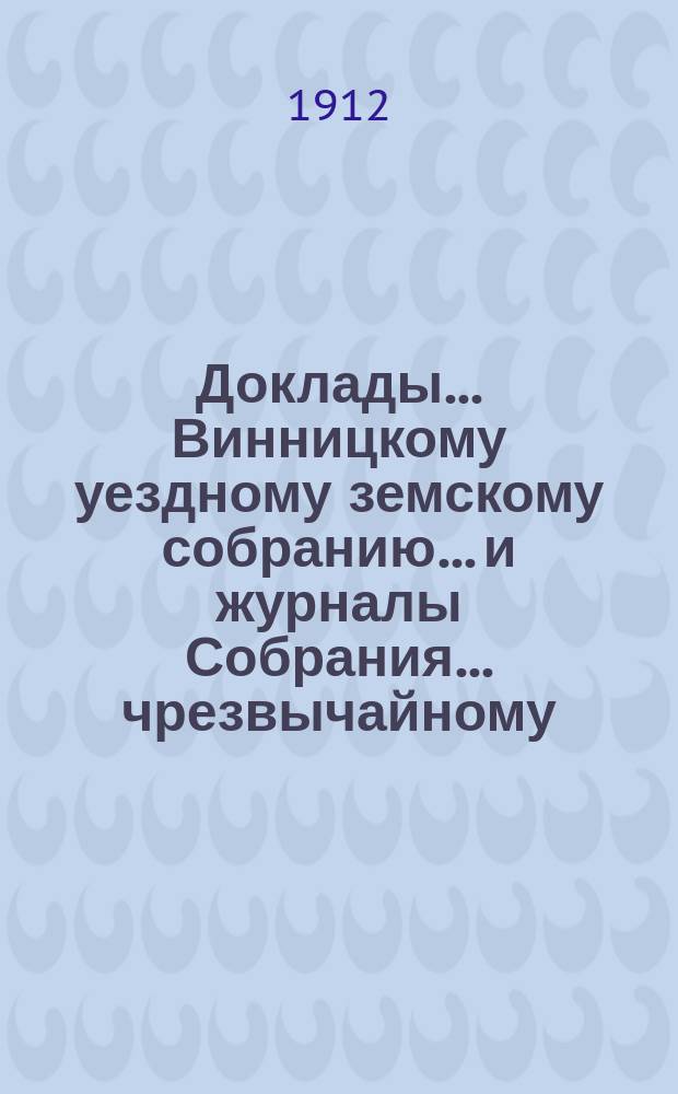 Доклады... Винницкому уездному земскому собранию... и журналы Собрания... чрезвычайному... созыва 1912 г.