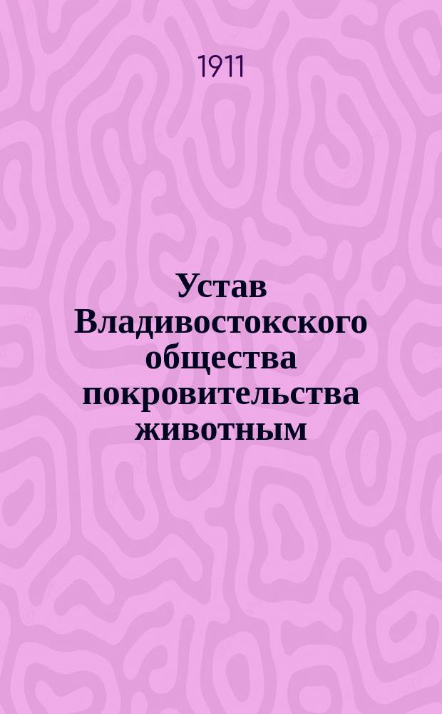 Устав Владивостокского общества покровительства животным : Утв. в 1898 г.
