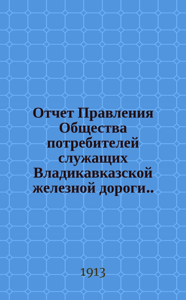 Отчет Правления Общества потребителей служащих Владикавказской железной дороги... ... за 1912 год