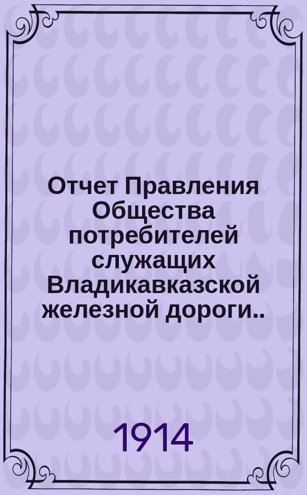 Отчет Правления Общества потребителей служащих Владикавказской железной дороги... ... за 1913 год