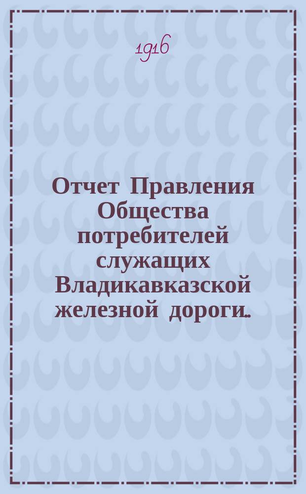 Отчет Правления Общества потребителей служащих Владикавказской железной дороги... ... за 1915 год