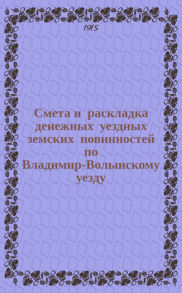 Смета и раскладка денежных уездных земских повинностей по Владимир-Волынскому уезду... на 1915 год