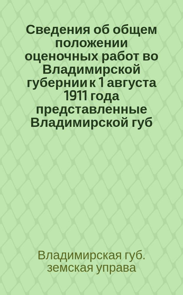Сведения об общем положении оценочных работ во Владимирской губернии к 1 августа 1911 года представленные Владимирской губ. земской управой Губ. оценочной комиссии; Ответы на программы Деп. окладных сборов (от 4 июля 1911 за № 7847) для выяснения общего положения оценочных работ во Владимирск. губ. по законам 8 июня 1893 г. и 18 янв. 1899 г