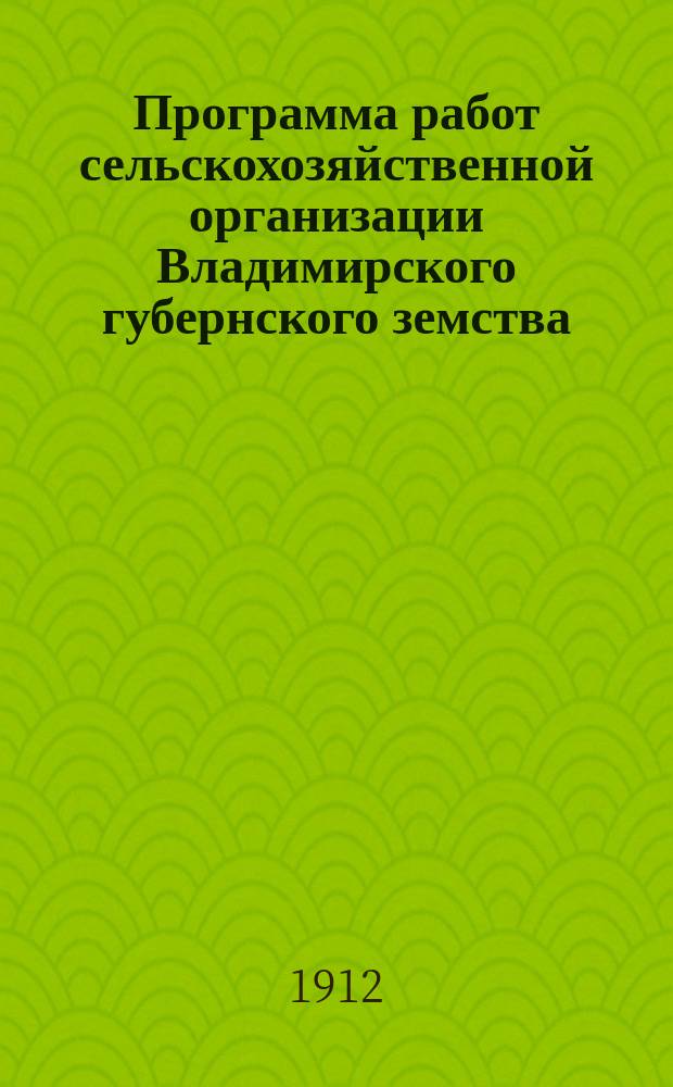 Программа работ сельскохозяйственной организации Владимирского губернского земства... ... на 1912 год