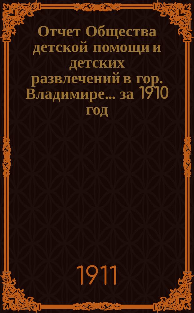 Отчет Общества детской помощи и детских развлечений в гор. Владимире... ... за 1910 год