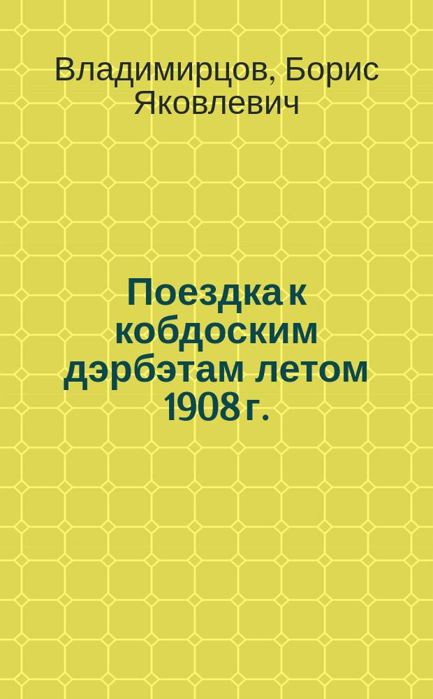 ... Поездка к кобдоским дэрбэтам летом 1908 г. : Доложено в заседании Отд-ния этнографии 1909 г.