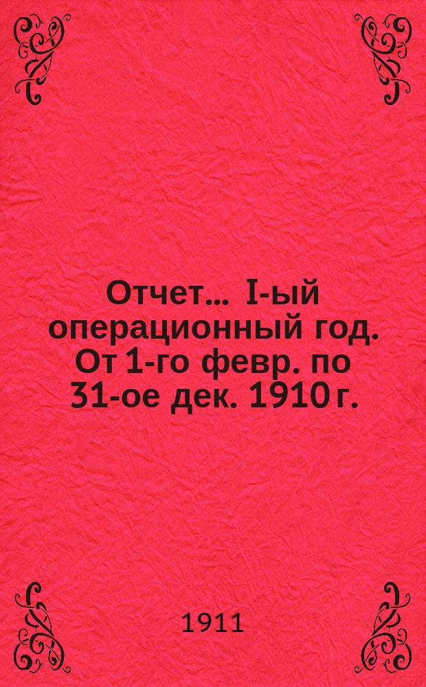 Отчет... ... I-ый операционный год. От 1-го февр. по 31-ое дек. 1910 г.