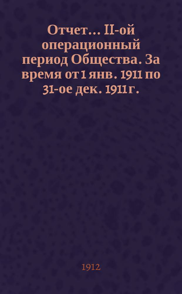 Отчет... ... II-ой операционный период Общества. За время от 1 янв. 1911 по 31-ое дек. 1911 г.