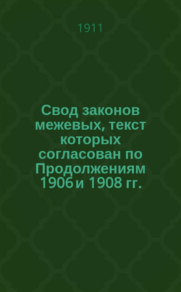 Свод законов межевых, текст которых согласован по Продолжениям 1906 и 1908 гг. : С прил. к Своду др. законоположений, правил, инструкций и форм, а также алф. указ., сост. Н. Волков