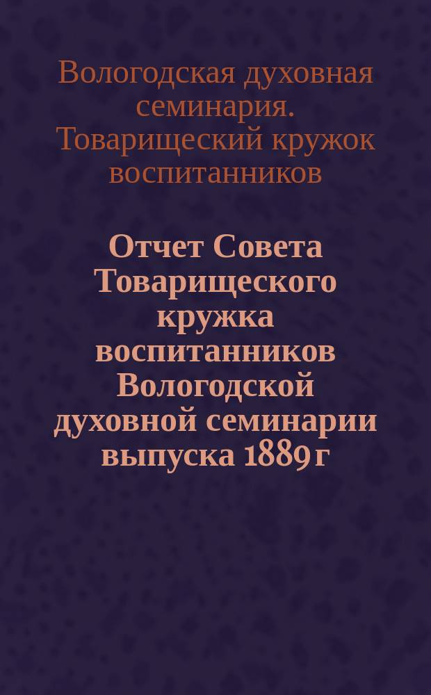 Отчет Совета Товарищеского кружка воспитанников Вологодской духовной семинарии выпуска 1889 г....