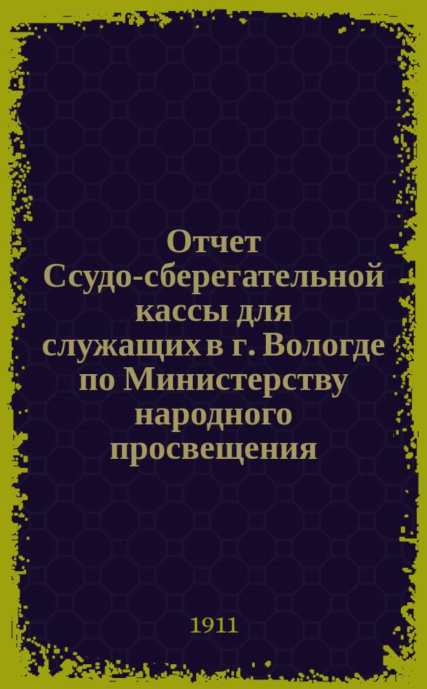 Отчет Ссудо-сберегательной кассы для служащих в г. Вологде по Министерству народного просвещения... ... на 1910-1911 учеб. г.