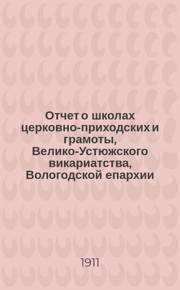 Отчет о школах церковно-приходских и грамоты, Велико-Устюжского викариатства, Вологодской епархии... ... за 1910-1911 учебный год