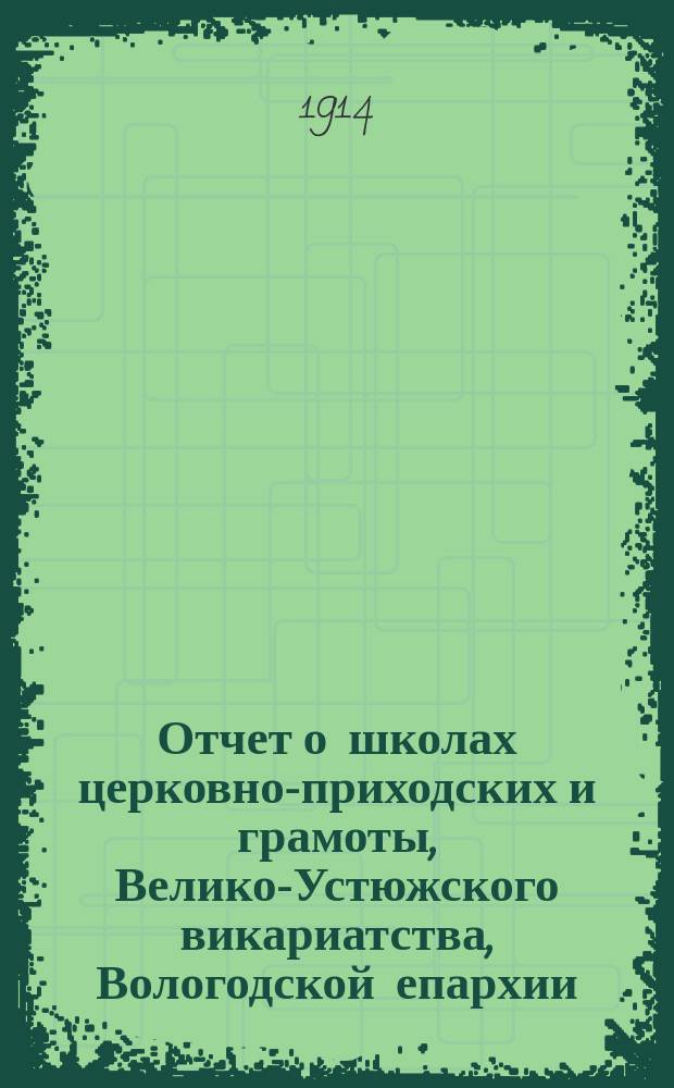 Отчет о школах церковно-приходских и грамоты, Велико-Устюжского викариатства, Вологодской епархии... ... за 1912-1913 учебный год