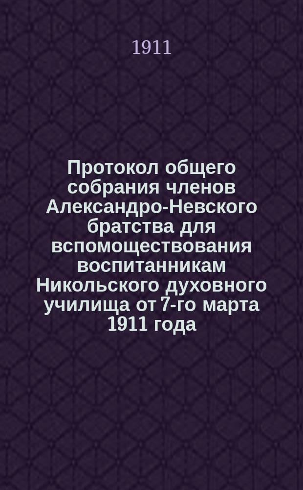 Протокол общего собрания членов Александро-Невского братства для вспомоществования воспитанникам Никольского духовного училища от 7-го марта 1911 года