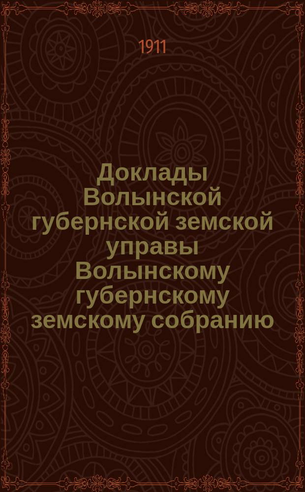 Доклады Волынской губернской земской управы Волынскому губернскому земскому собранию... чрезвычайной сессии 7-го августа 1911 года