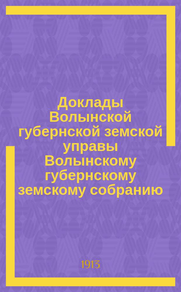 Доклады Волынской губернской земской управы Волынскому губернскому земскому собранию... 2-й очередной сессии [1912 года] : [По Бухгалтерскому отделу