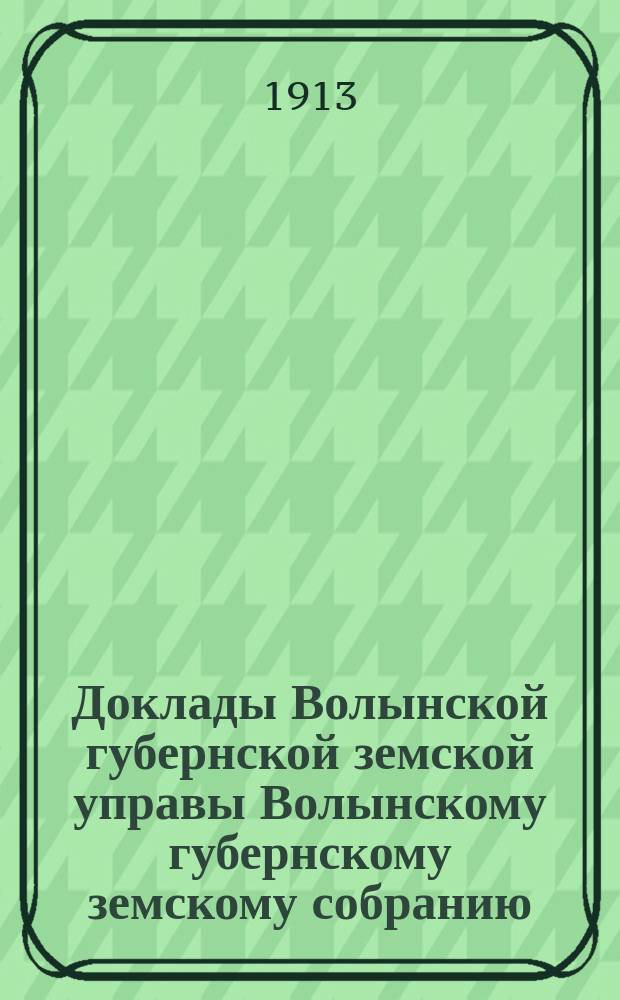 Доклады Волынской губернской земской управы Волынскому губернскому земскому собранию... 3-й очередной сессии [1913 года] : Агрономическое отделение