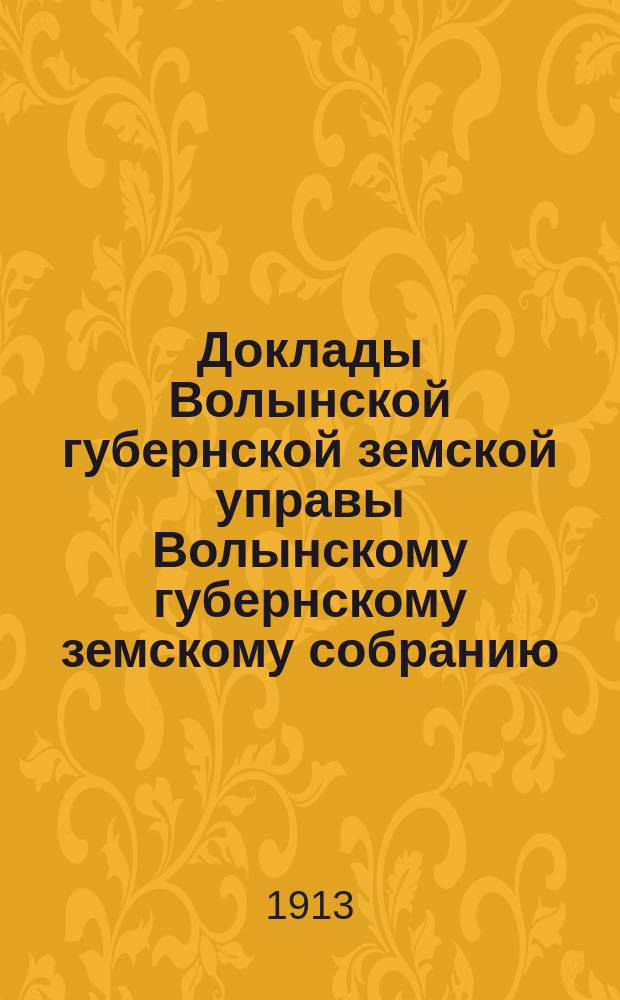 Доклады Волынской губернской земской управы Волынскому губернскому земскому собранию... 3-й очередной сессии [1913 года] : Редакционный отдел