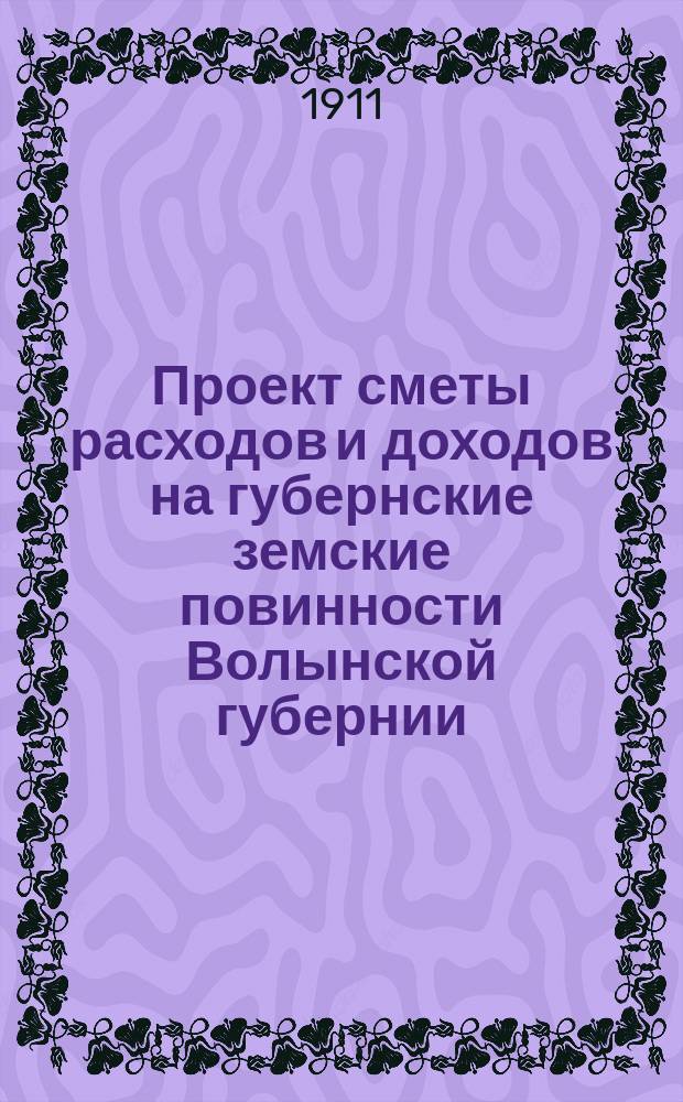 Проект сметы расходов и доходов на губернские земские повинности Волынской губернии...